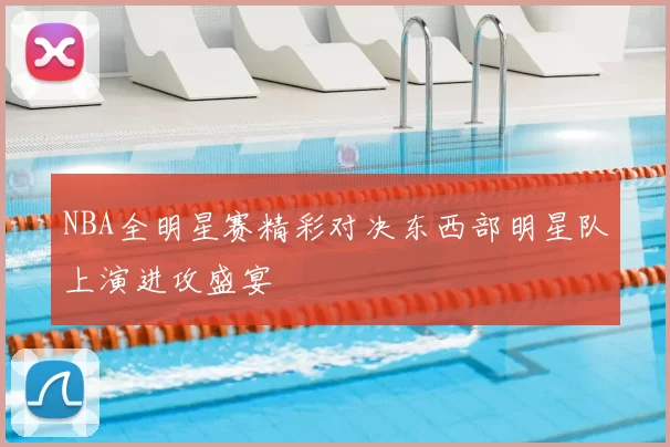 NBA全明星赛精彩对决东西部明星队上演进攻盛宴