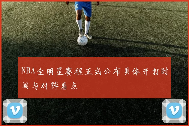 NBA全明星赛程正式公布具体开打时间与对阵看点